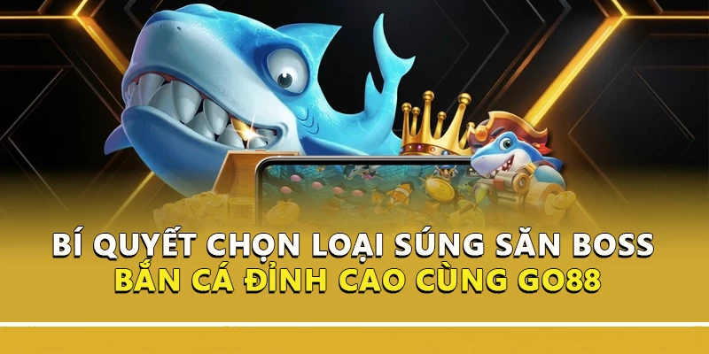 Bí Quyết Chọn Loại Súng Săn Boss Bắn Cá Đỉnh Cao Cùng Go88