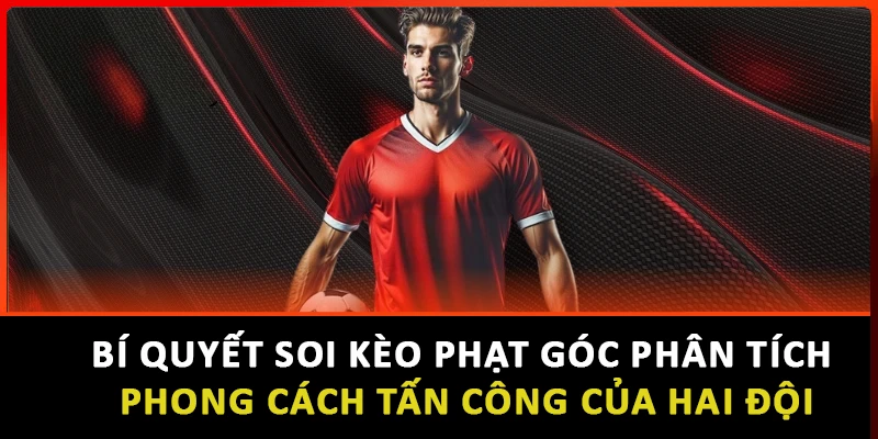 Bí quyết soi kèo phạt góc phân tích phong cách tấn công của hai đội