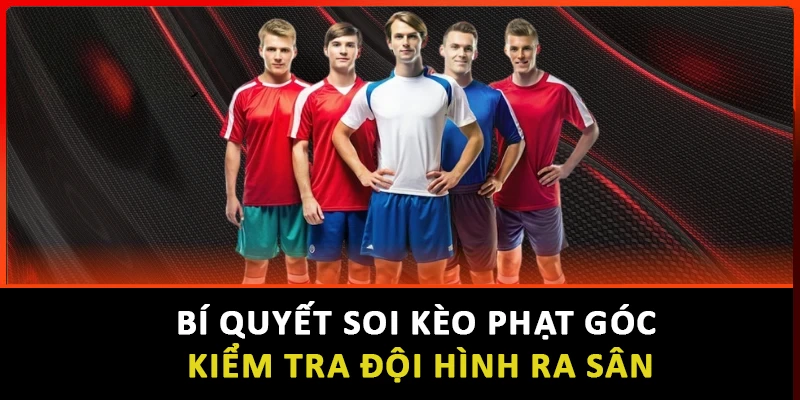 Bí quyết soi kèo phạt góc kiểm tra đội hình ra sân