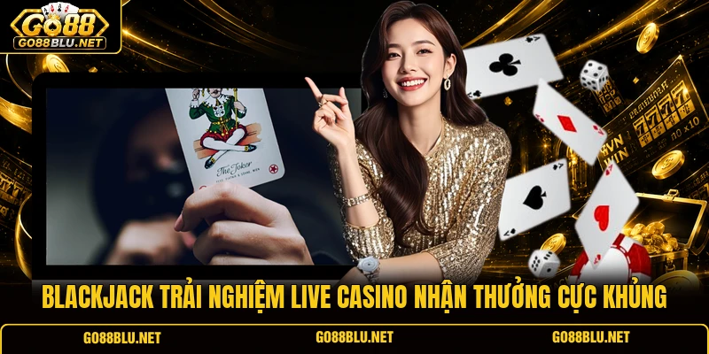 Blackjack Trải Nghiệm Live Casino Nhận Thưởng Cực Khủng