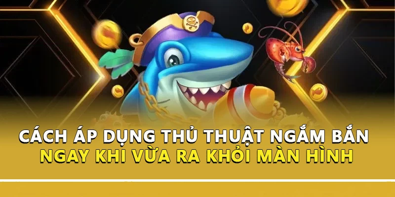 Cách áp dụng thủ thuật ngắm bắn cá ngay khi vừa ra khỏi màn hình