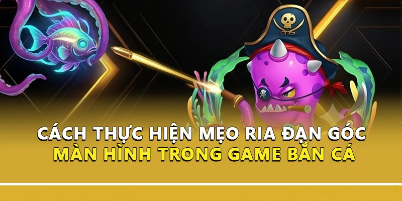 Cách thực hiện mẹo ria đạn góc màn hình trong game bắn cá