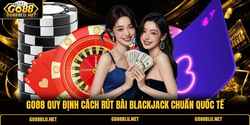 GO88 quy định cách rút bài Blackjack chuẩn quốc tế