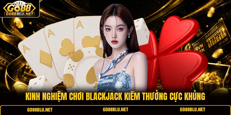Kinh nghiệm chơi Blackjack kiếm thưởng cực khủng