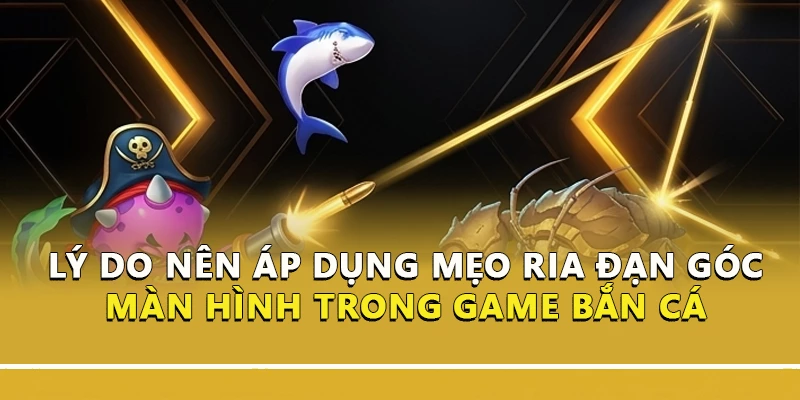 Lý do nên áp dụng mẹo ria đạn góc màn hình trong game bắn cá