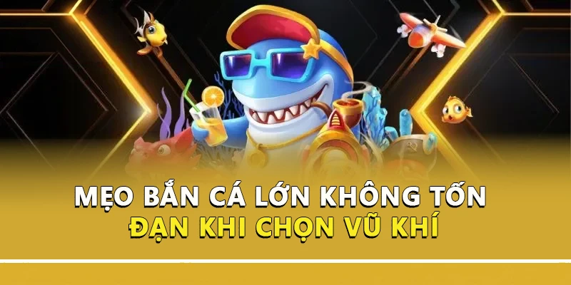 Mẹo bắn cá lớn không tốn đạn khi chọn vũ khí