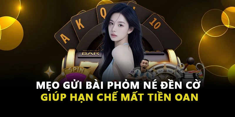 Mẹo Gửi Bài Phỏm Né Đền Cờ Giúp Hạn Chế Mất Tiền Oan