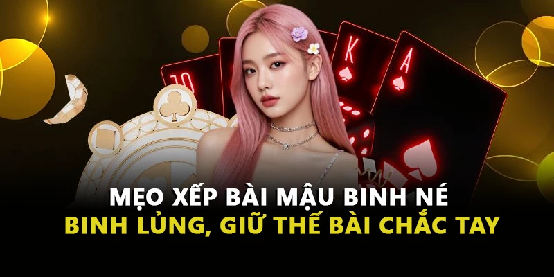 Mẹo Xếp Bài Mậu Binh Né Binh Lủng, Giữ Thế Bài Chắc Tay