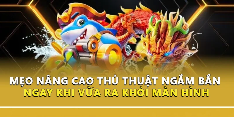 Mẹo nâng cao thủ thuật ngắm bắn cá ngay khi vừa ra khỏi màn hình