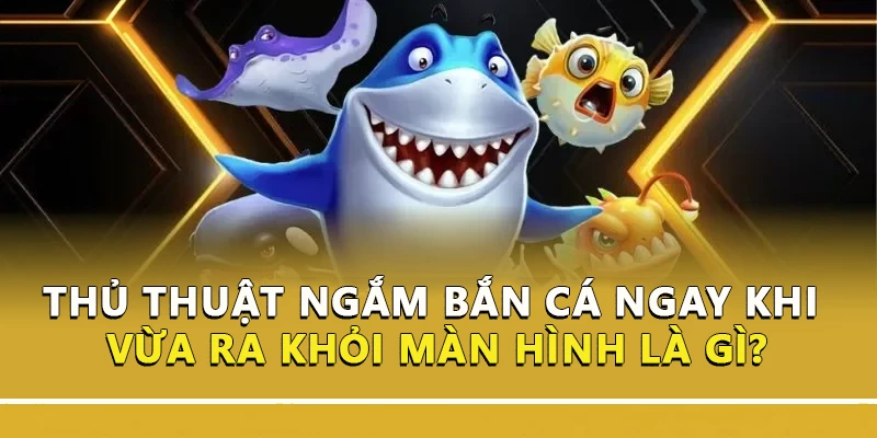 Thủ thuật ngắm bắn cá ngay khi vừa ra khỏi màn hình là gì?