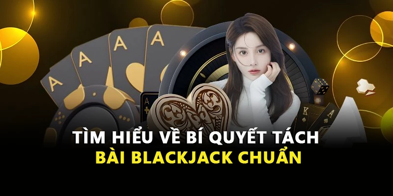 Tìm hiểu về bí quyết tách bài Blackjack chuẩn